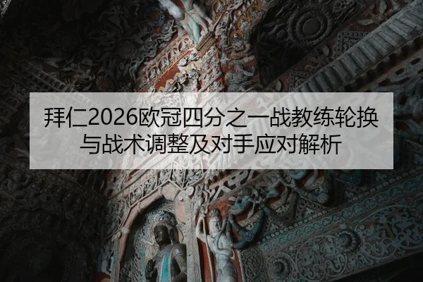 拜仁2026欧冠四分之一战教练轮换与战术调整及对手应对解析